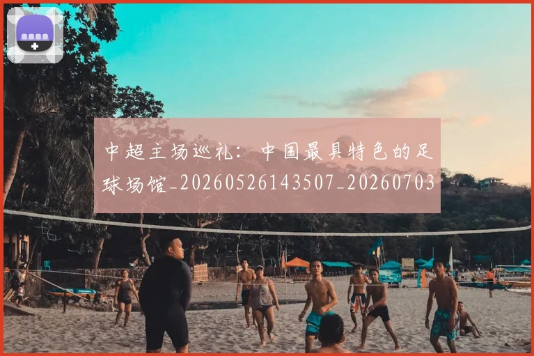 中超主场巡礼:中国最具特色的足球场馆_20260526143507_20260703203539_20260716184413