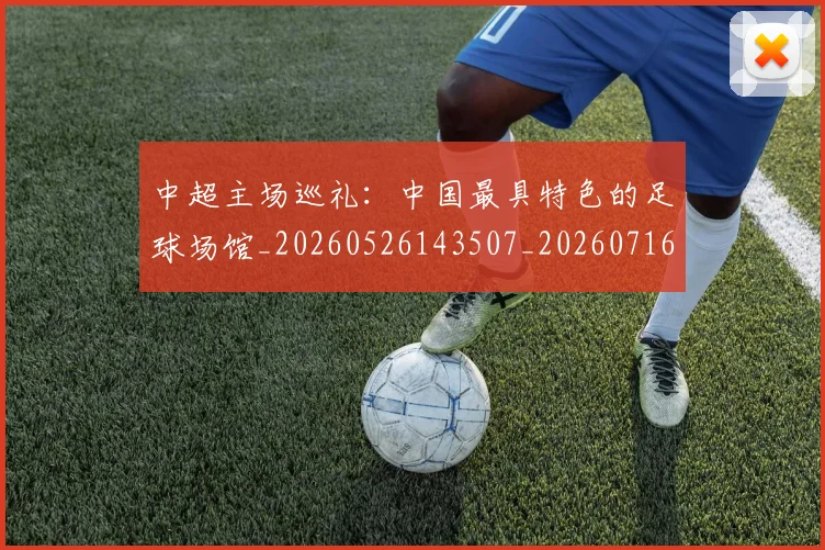 中超主场巡礼:中国最具特色的足球场馆_20260526143507_20260716184410