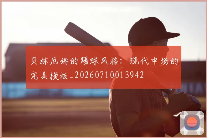 贝林厄姆的踢球风格:现代中场的完美模板_20260710013942