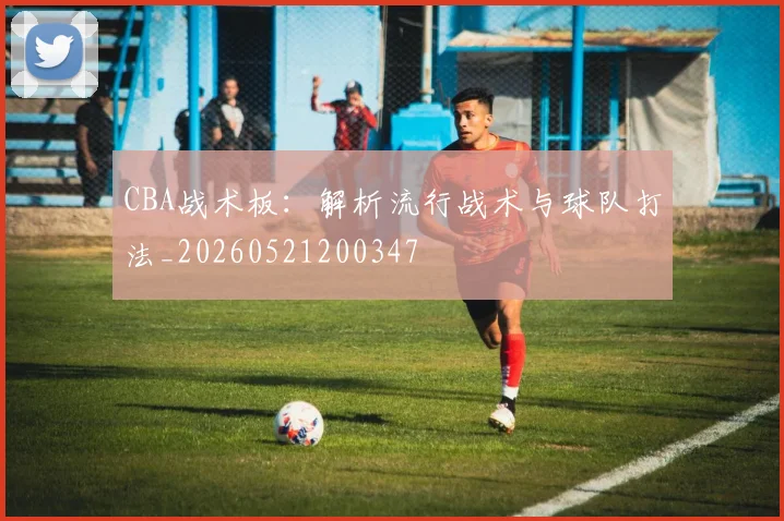 CBA战术板：解析流行战术与球队打法_20260521200347