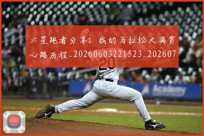 六星跑者分享:我的马拉松大满贯心路历程_20260603221523_20260703214913