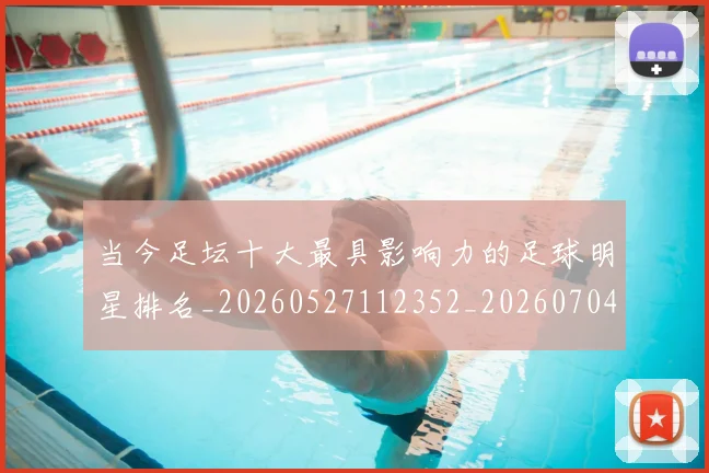 当今足坛十大最具影响力的足球明星排名_20260527112352_20260704171942