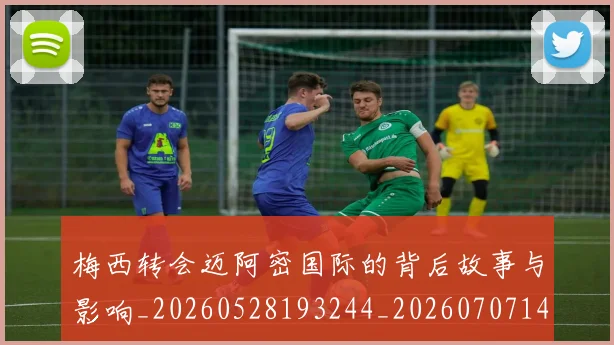 梅西转会迈阿密国际的背后故事与影响_20260528193244_20260707145523_20260731182731