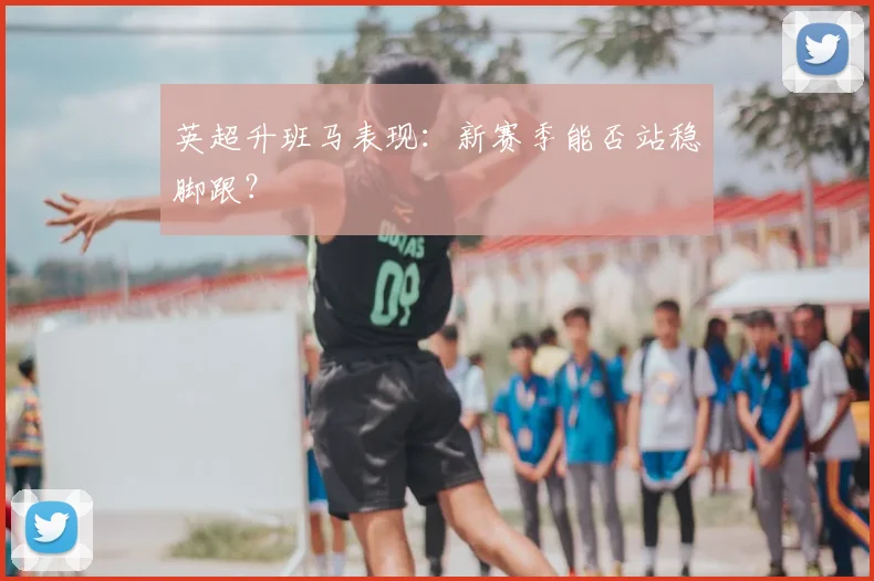 英超升班马表现:新赛季能否站稳脚跟?