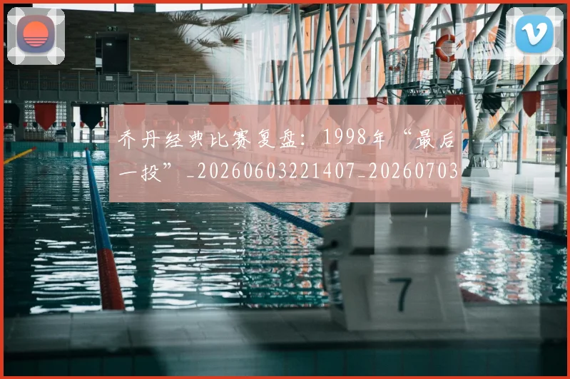 乔丹经典比赛复盘：1998年“最后一投”_20260603221407_20260703210613