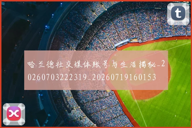 哈兰德社交媒体账号与生活揭秘_20260703222319_20260719160153