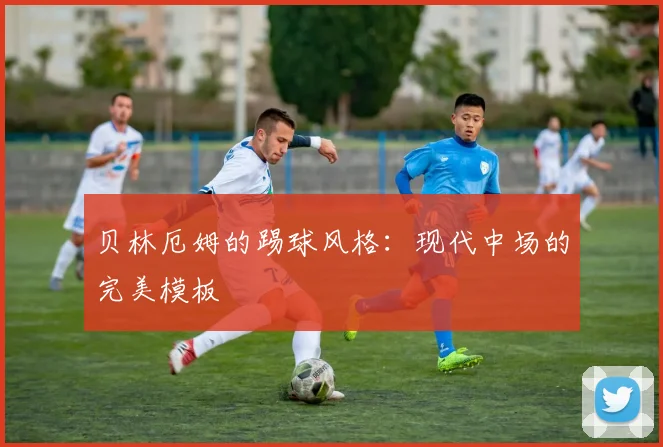 贝林厄姆的踢球风格：现代中场的完美模板