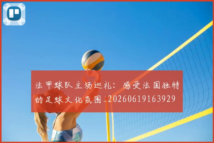 法甲球队主场巡礼：感受法国独特的足球文化氛围_20260619163929