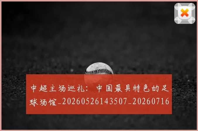 中超主场巡礼：中国最具特色的足球场馆_20260526143507_20260716184410