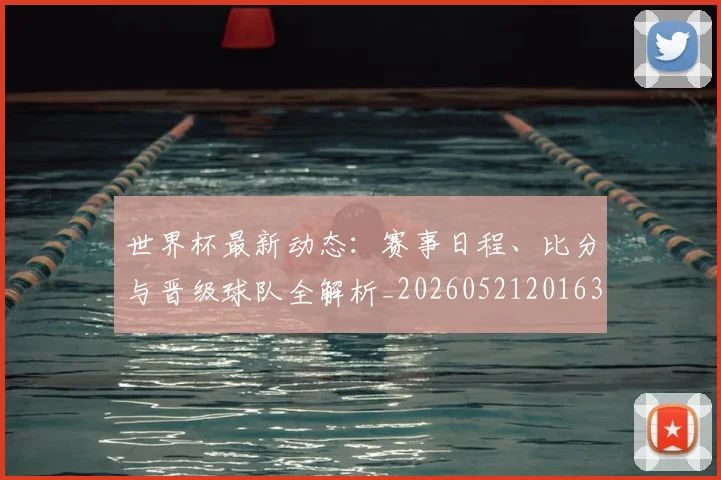 世界杯最新动态:赛事日程、比分与晋级球队全解析_20260521201630_20260702174316