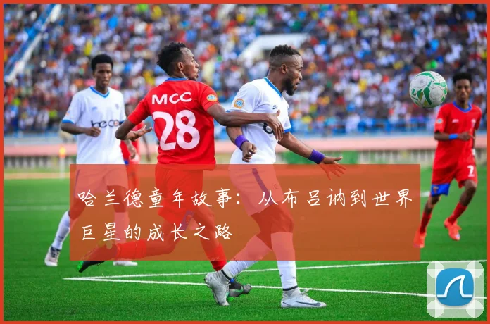 哈兰德童年故事:从布吕讷到世界巨星的成长之路