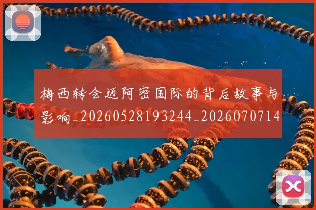 梅西转会迈阿密国际的背后故事与影响_20260528193244_20260707145523_20260731182731