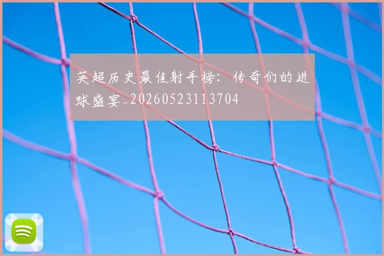 英超历史最佳射手榜：传奇们的进球盛宴_20260523113704