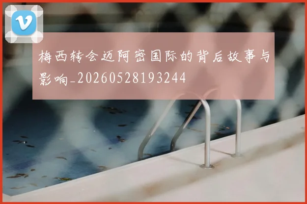 梅西转会迈阿密国际的背后故事与影响_20260528193244
