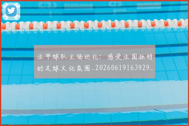 法甲球队主场巡礼:感受法国独特的足球文化氛围_20260619163929_20260707153617