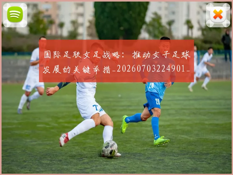 国际足联女足战略:推动女子足球发展的关键举措_20260703224901_20260719170236