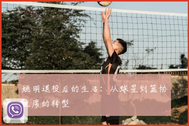 姚明退役后的生活:从球星到篮协主席的转型