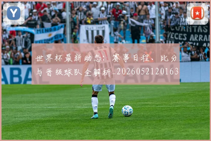 世界杯最新动态：赛事日程、比分与晋级球队全解析_20260521201630_20260702174316