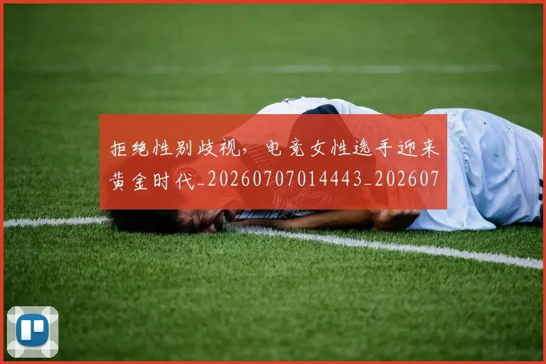 拒绝性别歧视,电竞女性选手迎来黄金时代_20260707014443_20260723182447