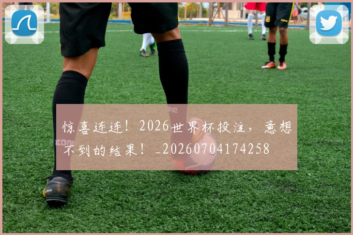 惊喜连连！2026世界杯投注，意想不到的结果！_20260704174258