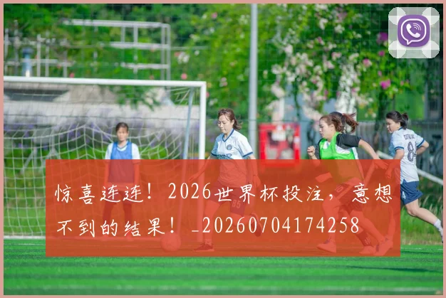 惊喜连连！2026世界杯投注，意想不到的结果！_20260704174258