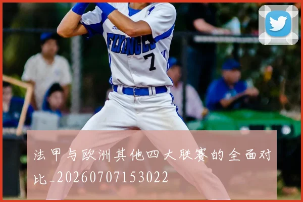 法甲与欧洲其他四大联赛的全面对比_20260707153022