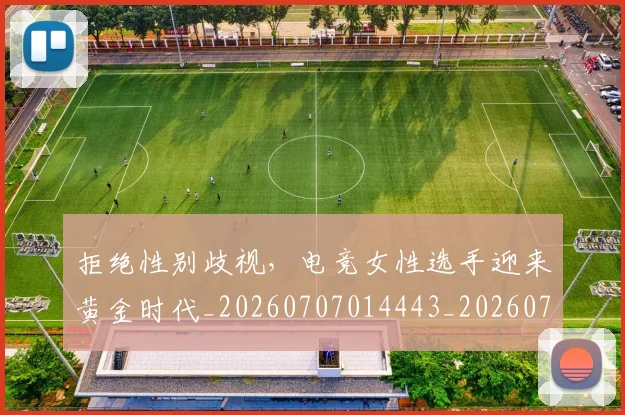 拒绝性别歧视，电竞女性选手迎来黄金时代_20260707014443_20260723182447
