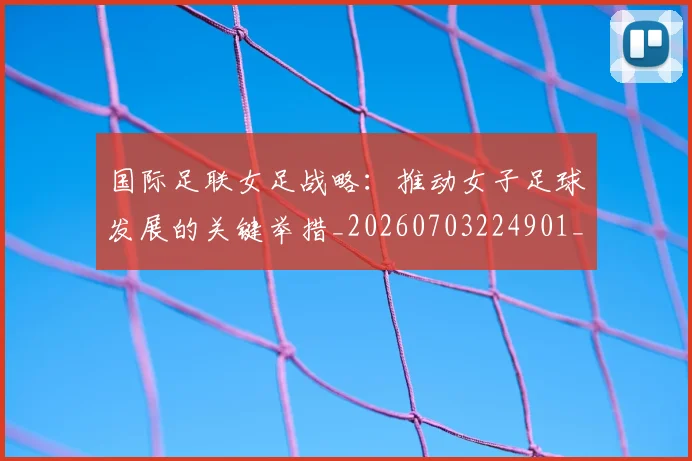 国际足联女足战略：推动女子足球发展的关键举措_20260703224901_20260719170236
