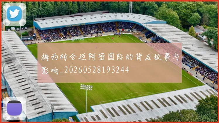 梅西转会迈阿密国际的背后故事与影响_20260528193244