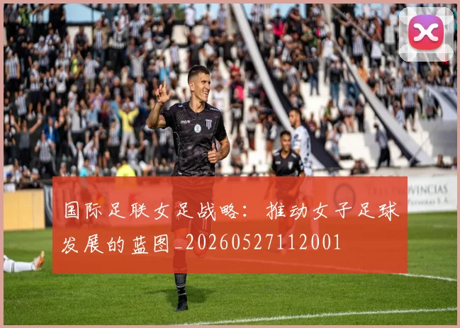 国际足联女足战略:推动女子足球发展的蓝图_20260527112001