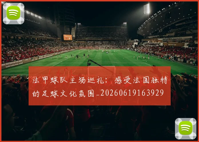 法甲球队主场巡礼:感受法国独特的足球文化氛围_20260619163929