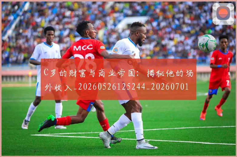 C罗的财富与商业帝国：揭秘他的场外收入_20260526125244_20260701213755