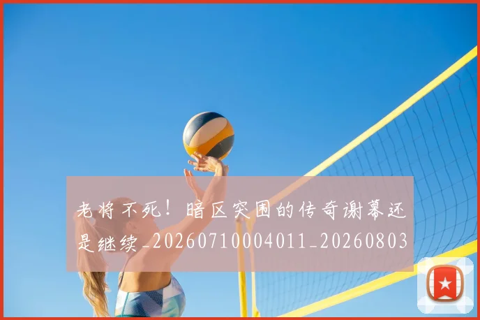 老将不死！暗区突围的传奇谢幕还是继续_20260710004011_20260803143725