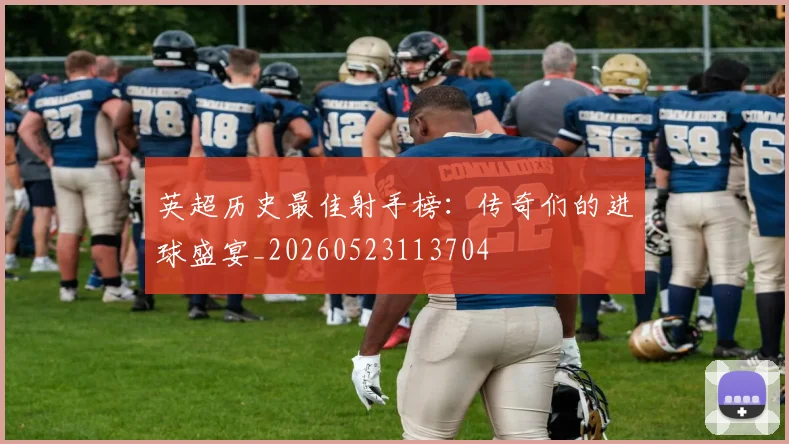 英超历史最佳射手榜：传奇们的进球盛宴_20260523113704