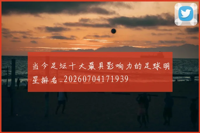 当今足坛十大最具影响力的足球明星排名_20260704171939