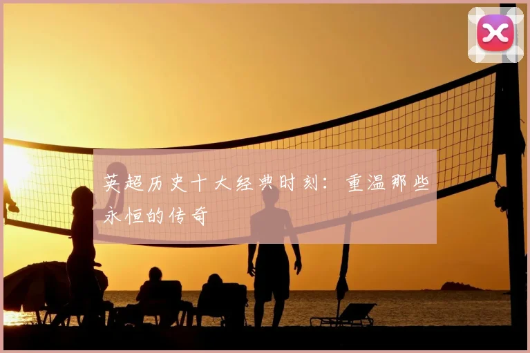英超历史十大经典时刻：重温那些永恒的传奇